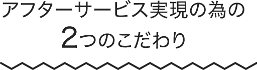 アフターサービス実現の為の2つのこだわり